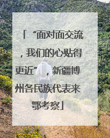 “面对面交流，我们的心贴得更近”，新疆博州各民族代表来鄂考察