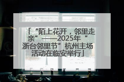 “陌上花开，邻里走亲”——2025年“浙台邻里节”杭州主场活动在临安举行