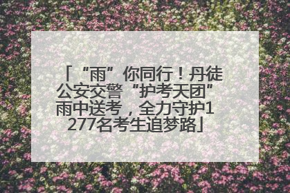 “雨”你同行！丹徒公安交警“护考天团”雨中送考，全力守护1277名考生追梦路