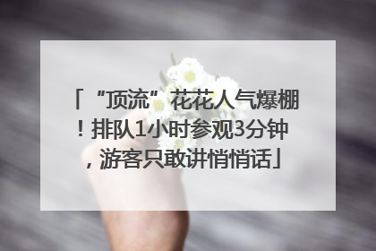 “顶流”花花人气爆棚！排队1小时参观3分钟，游客只敢讲悄悄话