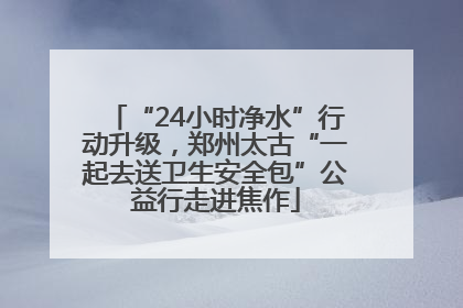 “24小时净水”行动升级，郑州太古“一起去送卫生安全包”公益行走进焦作