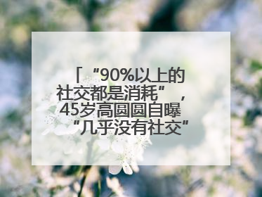 “90%以上的社交都是消耗”，45岁高圆圆自曝“几乎没有社交”，网友狠狠共情