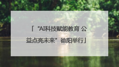 “AI科技赋能教育 公益点亮未来”德阳举行