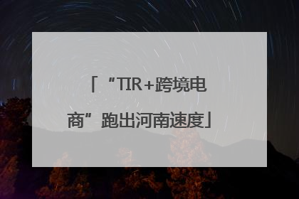 “TIR+跨境电商”跑出河南速度