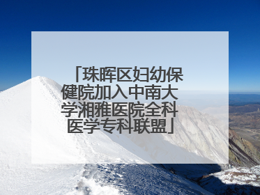 珠晖区妇幼保健院加入中南大学湘雅医院全科医学专科联盟