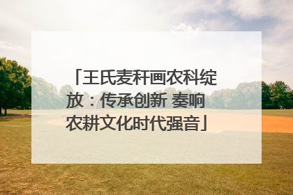 王氏麦秆画农科绽放：传承创新 奏响农耕文化时代强音