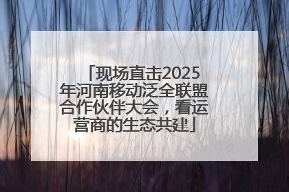 现场直击2025年河南移动泛全联盟合作伙伴大会，看运营商的生态共建