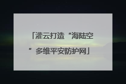 灌云打造“海陆空”多维平安防护网