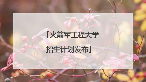 火箭军工程大学招生计划发布