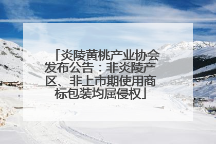炎陵黄桃产业协会发布公告：非炎陵产区、非上市期使用商标包装均属侵权