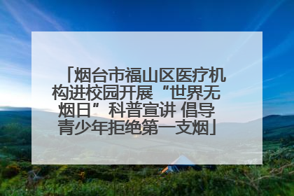 烟台市福山区医疗机构进校园开展“世界无烟日”科普宣讲 倡导青少年拒绝第一支烟