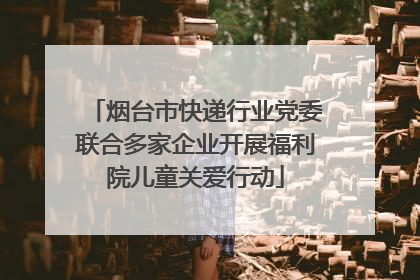 烟台市快递行业党委联合多家企业开展福利院儿童关爱行动