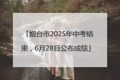 烟台市2025年中考结束，6月28日公布成绩