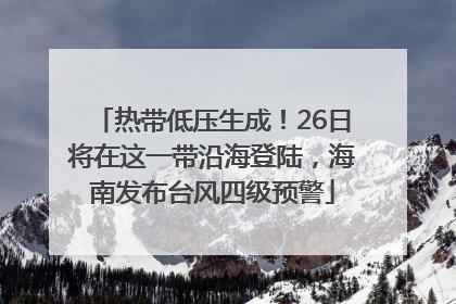热带低压生成！26日将在这一带沿海登陆，海南发布台风四级预警