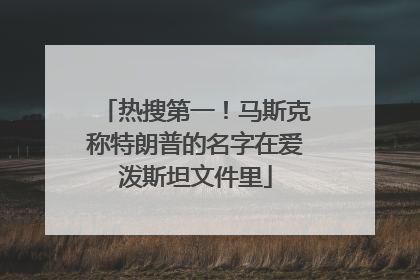 热搜第一！马斯克称特朗普的名字在爱泼斯坦文件里
