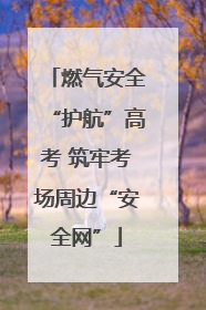 燃气安全“护航”高考 筑牢考场周边“安全网”