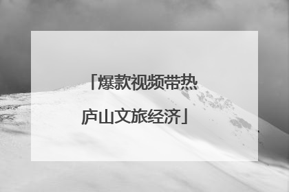 爆款视频带热庐山文旅经济