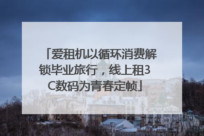爱租机以循环消费解锁毕业旅行，线上租3C数码为青春定帧