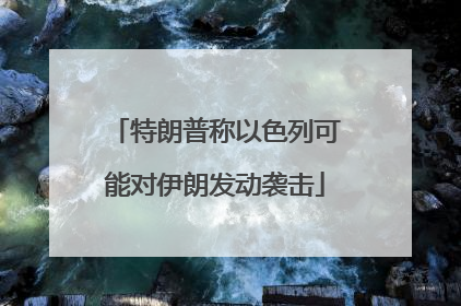 特朗普称以色列可能对伊朗发动袭击