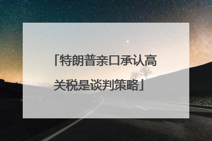 特朗普亲口承认高关税是谈判策略