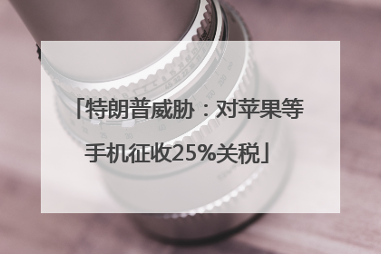 特朗普威胁：对苹果等手机征收25%关税