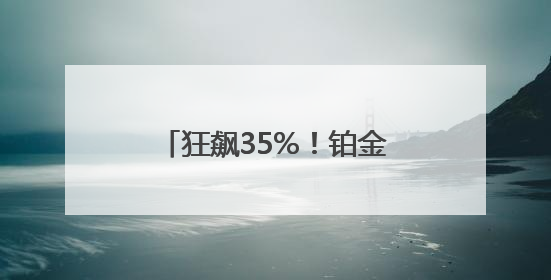 狂飙35%！铂金涨幅超黄金！有商家开始转战卖铂金