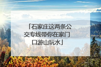 石家庄这两条公交专线带你在家门口游山玩水