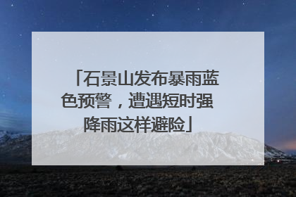 石景山发布暴雨蓝色预警，遭遇短时强降雨这样避险
