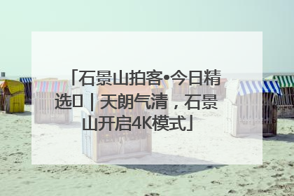 石景山拍客•今日精选⑯｜天朗气清，石景山开启4K模式