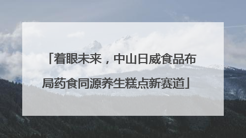 着眼未来，中山日威食品布局药食同源养生糕点新赛道