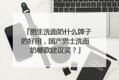 男生洗面奶什么牌子的好用，国产男士洗面奶哪款建议买？