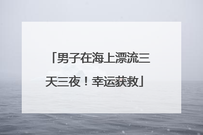 男子在海上漂流三天三夜！幸运获救