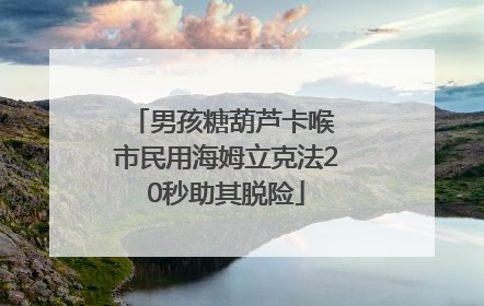 男孩糖葫芦卡喉 市民用海姆立克法20秒助其脱险
