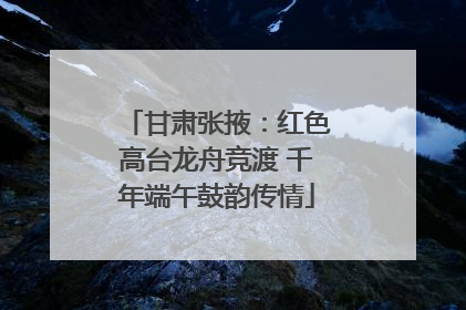 甘肃张掖：红色高台龙舟竞渡 千年端午鼓韵传情
