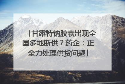 甘露特钠胶囊出现全国多地断供？药企：正全力处理供货问题