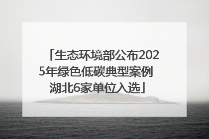 生态环境部公布2025年绿色低碳典型案例 湖北6家单位入选