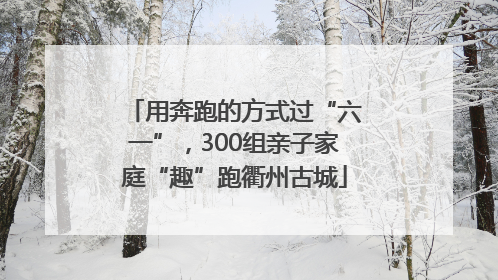 用奔跑的方式过“六一”，300组亲子家庭“趣”跑衢州古城
