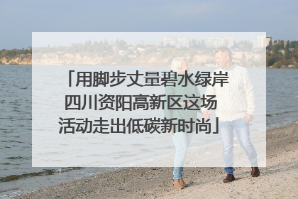 用脚步丈量碧水绿岸 四川资阳高新区这场活动走出低碳新时尚