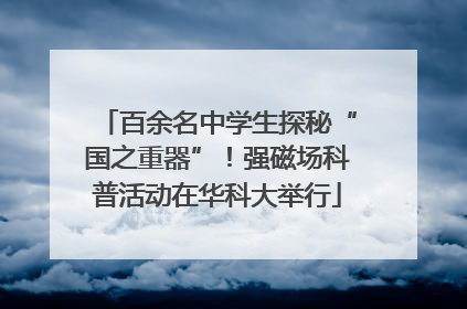 百余名中学生探秘“国之重器”！强磁场科普活动在华科大举行