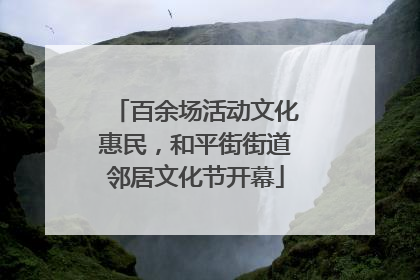 百余场活动文化惠民，和平街街道邻居文化节开幕