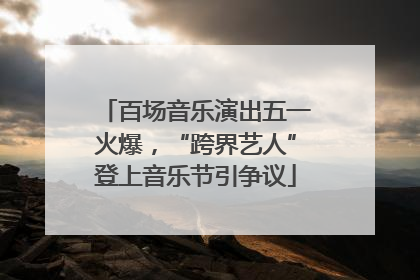 百场音乐演出五一火爆，“跨界艺人”登上音乐节引争议