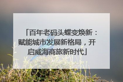 百年老码头蝶变焕新：赋能城市发展新格局，开启威海商旅新时代