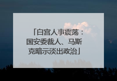 白宫人事震荡：国安委裁人、马斯克暗示淡出政治