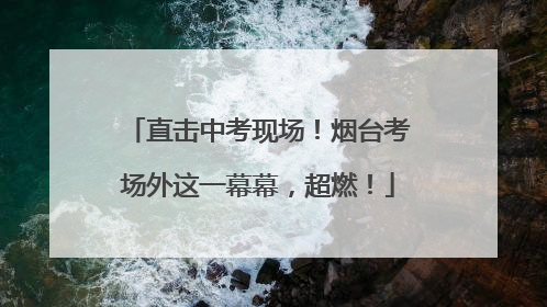 直击中考现场！烟台考场外这一幕幕，超燃！