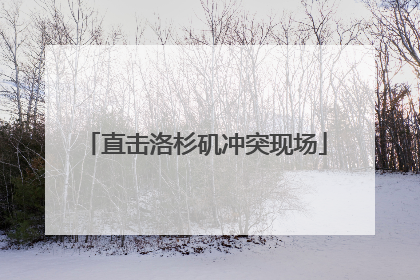 直击洛杉矶冲突现场