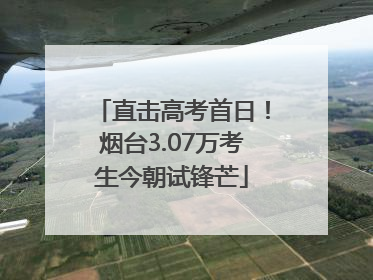 直击高考首日！烟台3.07万考生今朝试锋芒