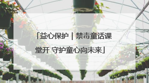 益心保护｜禁毒童话课堂开 守护童心向未来