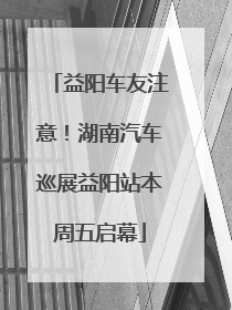 益阳车友注意！湖南汽车巡展益阳站本周五启幕