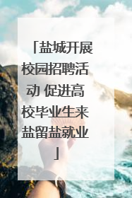 盐城开展校园招聘活动 促进高校毕业生来盐留盐就业