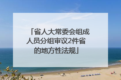 省人大常委会组成人员分组审议2件省的地方性法规